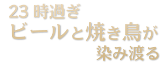 23時過ぎ ビールと焼き鳥が 染み渡る