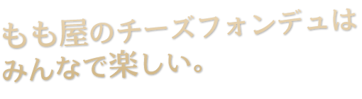 もも屋のチーズフォンヂュは みんなで楽しい。