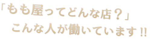 「もも屋ってどんな店？」  こんな人が働いています!!