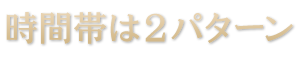 時間帯は2パターン