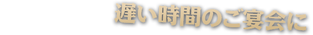 遅い時間のご宴会に